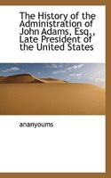 The History of the Administration of John Adams, Esq., Late President of the United States 1117267687 Book Cover