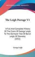 The Leigh Peerage V1: A Full And Complete History Of The Claim Of George Leigh, To The Dormant Title Of Baron Leigh, Of Stoneley 1167241991 Book Cover