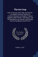 The Ice Crop: How to Harvest, Store, Ship and Use Ice: A Complete Practical Treatise for Farmers, Dairymen, Ice Dealers, Produce Shippers, Meat Packers, Cold Storers, and All Interested in Ice Houses, 1340540991 Book Cover
