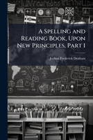 A Spelling and Reading Book, Upon New Principles, Part 1 1144114527 Book Cover