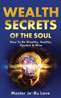 Wealth Secrets of The Soul: How to “Be” Wealthy, Healthy, Opulent & Wise! 1649455658 Book Cover