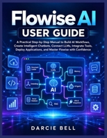 Flowise AI User Guide: A Practical Step-by-Step Manual to Build AI Workflows, Create Intelligent Chatbots, Connect LLMs, Integrate Tools, Deploy Applications, and Master Flowise with Confidence B0HBT3178J Book Cover