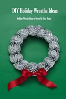 DIY Holiday Wreaths Ideas: Holiday Wreath Ideas to Dress Up Your Home: How to Make a Wreath in Any Style Book null Book Cover