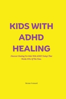 KIDS WITH ADHD HEALING: Discover Healing For Kids With ADHD Today! That Works 99% Of The Time. B0C12KRNJ8 Book Cover