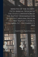 Minutes of the Eighty-fifth Annual Session of the State Convention of the Baptist Denomination in South Carolina Held in the First Baptist Church, Col 1015237258 Book Cover