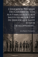 L'Ã(c)ducation Physique Des Garçons Ou Avis Aux Familles & [et] Aux Instituteurs Sur L'art De Diriger Leur SantÃ(c) Et Leur DÃ(c)veloppement... 1024617548 Book Cover