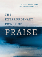 The Extraordinary Power of Praise: A Study of the Psalms for the Anxious Heart 0802420095 Book Cover