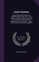 Local Taxation: Being a Speech Delivered by Sir Baldwin Leighton, Bart., M.P., in the House of Commons, March 28th, 1884, on the Occasion of Seconding ... Volume Talbot Collection of British Pamphlets 1359378804 Book Cover