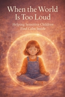 When the World Is Too Loud: Support for Sensitive Kids — A Gentle Book for Anxiety, Autism, and Emotional Regulation, Updated & Expanded Edition, 6*9 (Books That Feel Safe) B0GGMYW1RH Book Cover