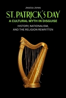 St. Patrick’s Day: A Cultural Myth In Disguise. History, Nationalism, and the Religion Rewritten B0GQHHFRY5 Book Cover