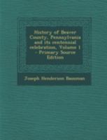 History of Beaver County, Pennsylvania and its Centennial Celebration; Volume 1 1015741363 Book Cover