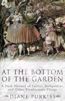 At the Bottom of the Garden: A Dark History of Fairies, Hobgoblins, Nymphs, and Other Troublesome Things 0814766838 Book Cover