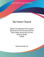 The Future Church: Being The Substance Of A Lecture Delivered On The Occasion Of The Thirty-Ninth Anniversary Of The Brahma Samaj 1149624833 Book Cover