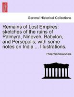 Remains Of Lost Empires: Sketches Of The Ruins Of Palmyra, Nineveh, Babylon, And Persepolis, With Some Notes On India And The Cashmerian Himalayas 1017052379 Book Cover