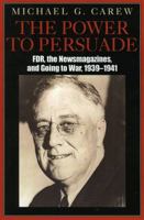 The Power to Persuade: F.D.R., the Newsmagazines, and Going to War, 1939-1941 0761831657 Book Cover