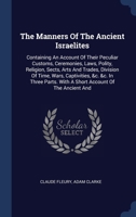 The Manners Of The Ancient Israelites: Containing An Account Of Their Peculiar Customs, Ceremonies, Laws, Polity, Religion, Sects, Arts And Trades, ... With A Short Account Of The Ancient And 1015935532 Book Cover