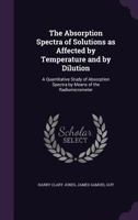 The Absorption Spectra of Solutions as Affected by Temperature and by Dilution: A Quantitative Study of Absorption Spectra by Means of the Radiomicrometer (Classic Reprint) 1356455328 Book Cover