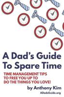 A Dad's Guide to Spare Time: Time Management Tips to Free You Up to Do the Things You Love! 1980389470 Book Cover