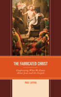 The Fabricated Christ: Confronting What We Know About Jesus and the Gospels 1978702469 Book Cover