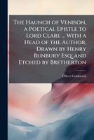 The Haunch of Venison, a Poetical Epistle to Lord Clare ... with a Head of the Author, Drawn by Henry Bunbury Esq; And Etched by Bretherton. - Scholar's Choice Edition 1296018717 Book Cover