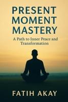 Present Moment Mastery: A Path to Inner Peace and Transformation B0F5NTT5CQ Book Cover