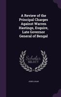 A review of the principal charges: Against Warren Hastings, esquire, late Governor General of Bengal 3337012752 Book Cover