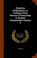 Primitive Civilizations; Or, Outlines of the History of Ownership in Archaic Communities Volume 2 1346160325 Book Cover