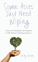 Some Asses Just Need Wiping: Lessons On Holding It All Together As My Mother's Lifelong Caregiver 1967587612 Book Cover