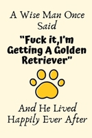 A Wise Man Once Said "Fuck it, I'm Getting A Golden Retriever" And He Lived Happily Ever After: Golden Retriever Gifts for Men, Golden Retriever Dad Gifts, Funny Golden Retriever Dog Dad Gifts For Him 1700627775 Book Cover