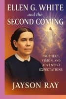 Ellen G. White and the Second Coming: Prophecy, Vision, and Adventist Expectations B0FJ6QS34B Book Cover