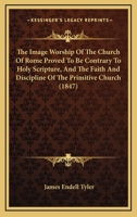 The Image-Worship of the Church of Rome: Proved to Be Contrary to Holy Scripture, and the Faith and Discipline of the Primitive Church, and to Involve ... the Church of Rome Itself 1165684993 Book Cover
