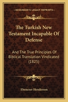 The Turkish New Testament Incapable Of Defense: And The True Principles Of Biblical Translation Vindicated 1120041724 Book Cover