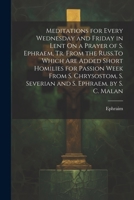 Meditations for Every Wednesday and Friday in Lent On a Prayer of S. Ephraem, Tr. From the Russ.To Which Are Added Short Homilies for Passion Week ... S. Severian and S. Ephraem. by S. C. Malan 1021249165 Book Cover