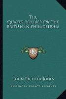 The Quaker Soldier: Or, The British in Philadelphia. An Historical Novel 1017460485 Book Cover