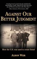 Against Our Better Judgment: The hidden history of how the U.S. was used to create Israel 149591092X Book Cover
