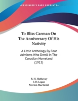 To Bliss Carman On The Anniversary Of His Nativity: A Little Anthology By Four Admirers Who Dwell In The Canadian Homeland 1161714626 Book Cover