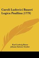 Caroli Ludovici Baueri Logica Paullina (1779) 1104723913 Book Cover