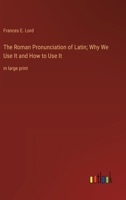 The Roman Pronunciation of Latin; Why We Use It and How to Use It: in large print 3368367536 Book Cover