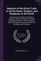 Memoirs of the Dutch Trade in All the States, Empires, and Kingdoms in the World: Shewing Its First Rise and Amazing Progress: After What Manner the ... and Government in the Indies, and by What M 1146251521 Book Cover