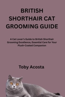 BRITISH SHORTHAIR CAT GROOMING GUIDE: A Cat Lover’s Guide to British Shorthair Grooming Excellence, Essential Care for Your Plush-Coated Companion B0FPB3VWCC Book Cover