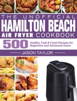 The Unofficial Hamilton Beach Air Fryer Cookbook: 500 Healthy, Fast & Fresh Recipes for Beginners and Advanced Users 1801245371 Book Cover