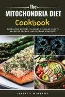 The Mitochondria Diet Cookbook: Energizing Recipes to Boost Cellular Health, Increase Energy, and Improve Longevity B0DWKX9L2J Book Cover