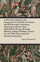 A Dictionary Of Sports; Or, Companion To The Field, The Forest, And The Riverside. Containing Explanations Of Every Term Applicable To Racing, Shooting, Hunting, Fishing, Hawking, Archery, Etc, Etc. W 1446064956 Book Cover