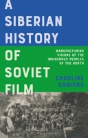 A Siberian History of Soviet Film: Manufacturing Visions of the Indigenous Peoples of the North 1350269921 Book Cover