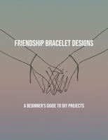 Friendship Bracelet Designs: A Beginner'S Guide To Diy Projects B0FQ2XMTVD Book Cover