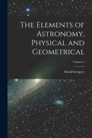 The Elements of Astronomy, Physical and Geometrical; Volume 1 1018004106 Book Cover