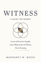 WITNESS: A GUIDE FOR WOMEN: Lessons of Survival, Strength and a Blueprint for the Woman You’re Becoming B0GX83YLYR Book Cover