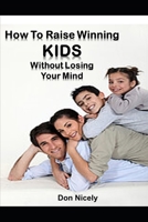 How To Raise Winning Kids Without Loosing Your Mind: Against All Odds B0C6W18PH9 Book Cover