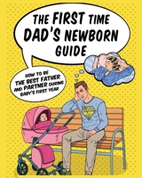The First Time Dad's Newborn Guide: How to be the Best Father and Partner During Baby's First Year. 1804340901 Book Cover