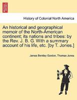 An historical and geographical memoir of the North-American continent; its nations and tribes: by the Rev. J. B. G. With a summary account of his life, etc. [by T. Jones.] 1241333548 Book Cover